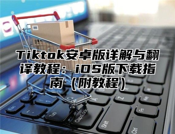 Tiktok安卓版详解与翻译教程：iOS版下载指南（附教程）