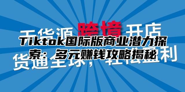 Tiktok国际版商业潜力探索：多元赚钱攻略揭秘