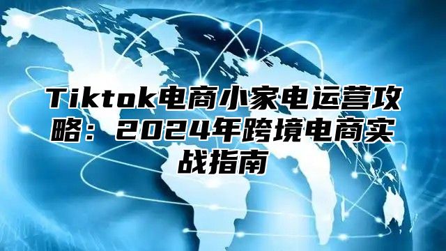 Tiktok电商小家电运营攻略：2024年跨境电商实战指南