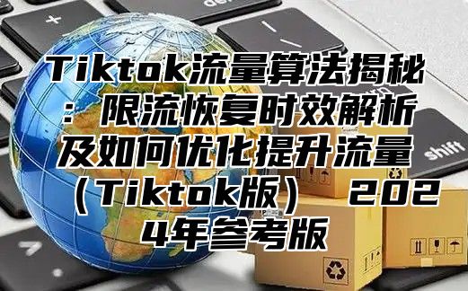 Tiktok流量算法揭秘：限流恢复时效解析及如何优化提升流量（Tiktok版） 2024年参考版