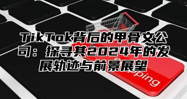 TikTok背后的甲骨文公司：探寻其2024年的发展轨迹与前景展望