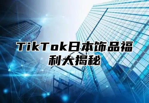 TikTok日本饰品福利大揭秘