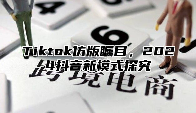 Tiktok仿版瞩目，2024抖音新模式探究