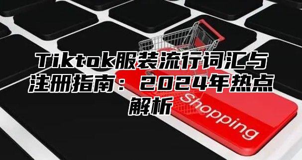 Tiktok服装流行词汇与注册指南：2024年热点解析