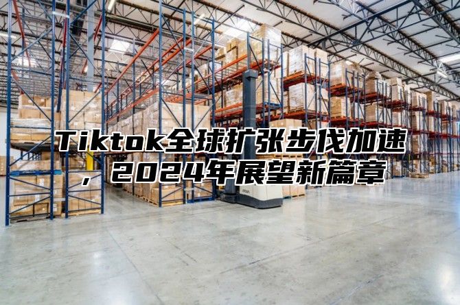 Tiktok全球扩张步伐加速，2024年展望新篇章