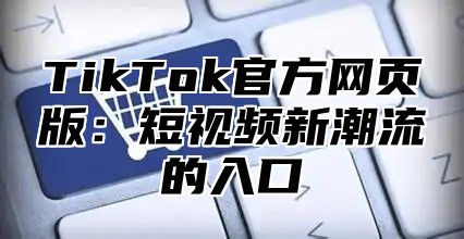 TikTok官方网页版：短视频新潮流的入口