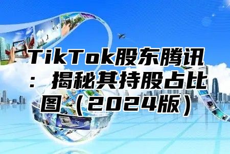 TikTok股东腾讯：揭秘其持股占比图（2024版）