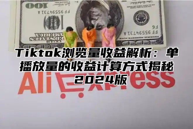 Tiktok浏览量收益解析：单播放量的收益计算方式揭秘 2024版