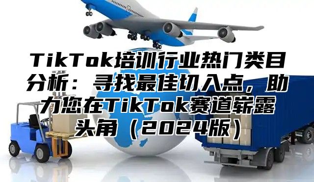 TikTok培训行业热门类目分析：寻找最佳切入点，助力您在TikTok赛道崭露头角（2024版）