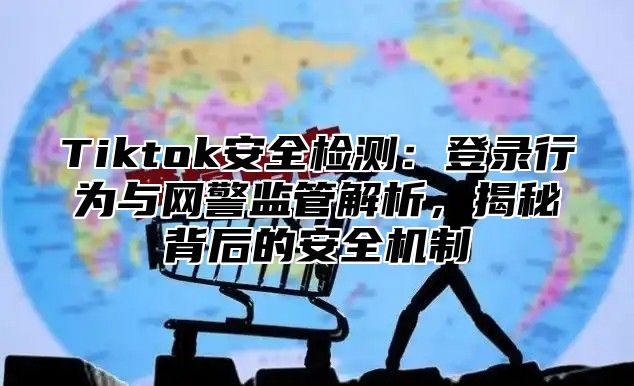 Tiktok安全检测：登录行为与网警监管解析，揭秘背后的安全机制