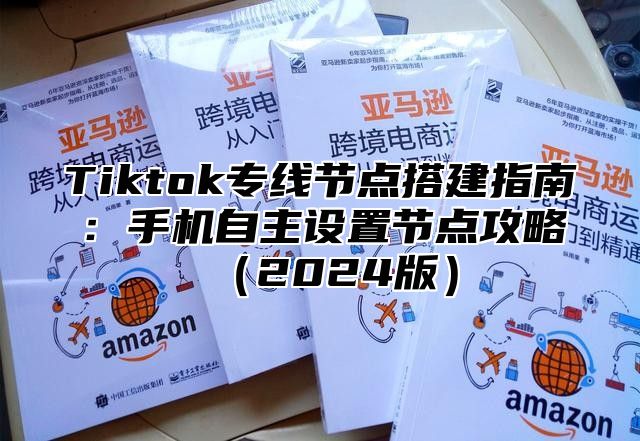 Tiktok专线节点搭建指南：手机自主设置节点攻略（2024版）