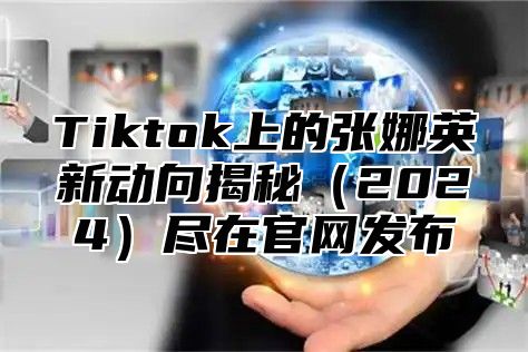 Tiktok上的张娜英新动向揭秘（2024）尽在官网发布