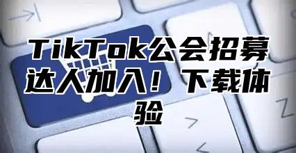 TikTok公会招募达人加入！下载体验