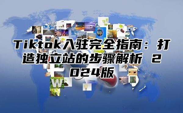 Tiktok入驻完全指南：打造独立站的步骤解析 2024版