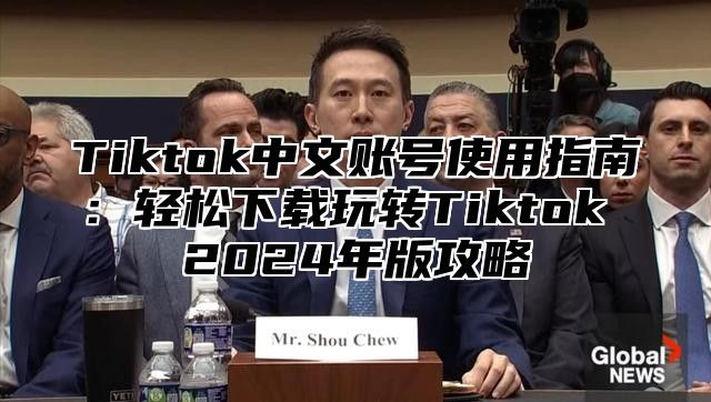 Tiktok中文账号使用指南：轻松下载玩转Tiktok 2024年版攻略