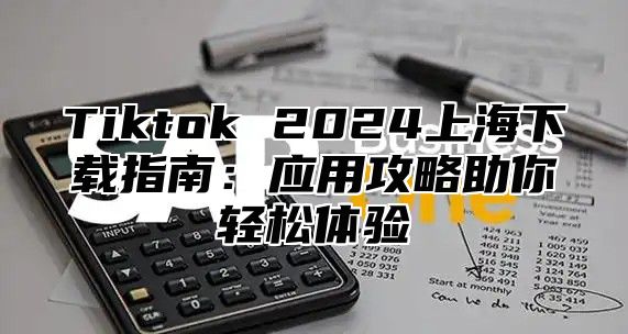 Tiktok 2024上海下载指南：应用攻略助你轻松体验