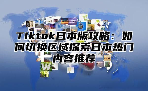 Tiktok日本版攻略：如何切换区域探索日本热门内容推荐