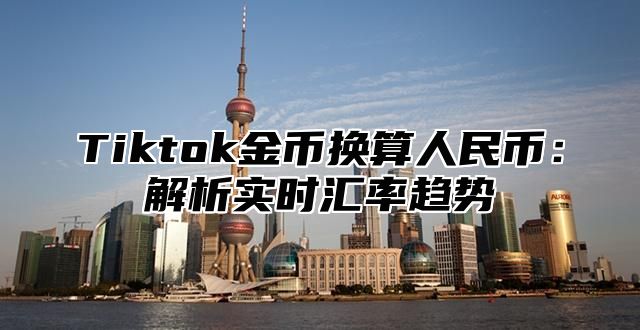 Tiktok金币换算人民币：解析实时汇率趋势