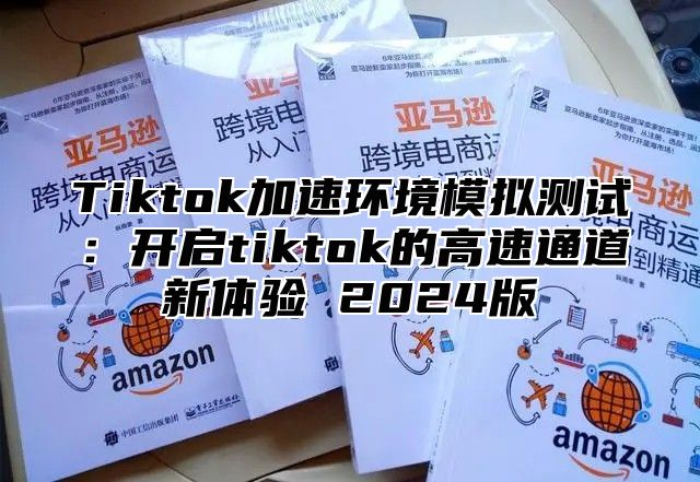 Tiktok加速环境模拟测试：开启tiktok的高速通道新体验 2024版