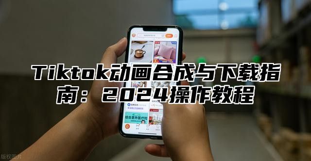 Tiktok动画合成与下载指南：2024操作教程