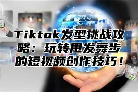 Tiktok发型挑战攻略：玩转甩发舞步的短视频创作技巧！