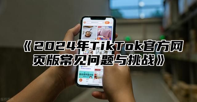 《2024年TikTok官方网页版常见问题与挑战》