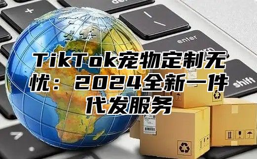 TikTok宠物定制无忧：2024全新一件代发服务