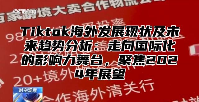 Tiktok海外发展现状及未来趋势分析：走向国际化的影响力舞台，聚焦2024年展望