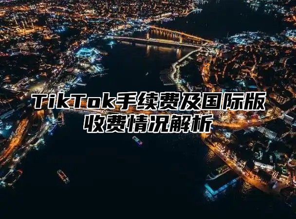 TikTok手续费及国际版收费情况解析