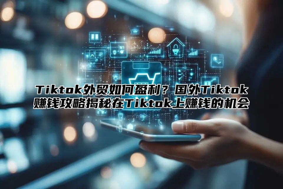 Tiktok外贸如何盈利？国外Tiktok赚钱攻略揭秘在Tiktok上赚钱的机会