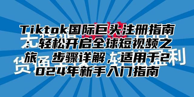 Tiktok国际巨头注册指南：轻松开启全球短视频之旅，步骤详解，适用于2024年新手入门指南