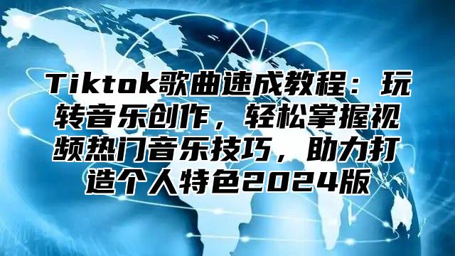 Tiktok歌曲速成教程：玩转音乐创作，轻松掌握视频热门音乐技巧，助力打造个人特色2024版