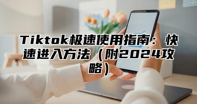 Tiktok极速使用指南：快速进入方法（附2024攻略）