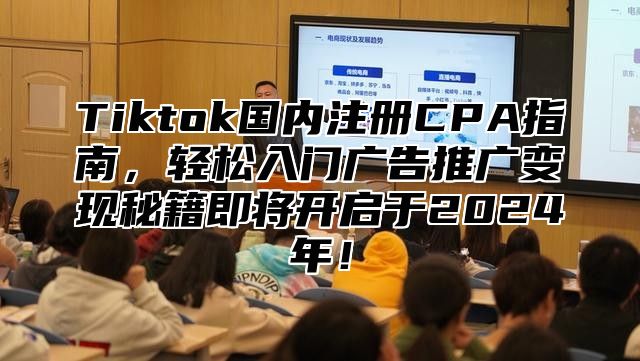 Tiktok国内注册CPA指南，轻松入门广告推广变现秘籍即将开启于2024年！