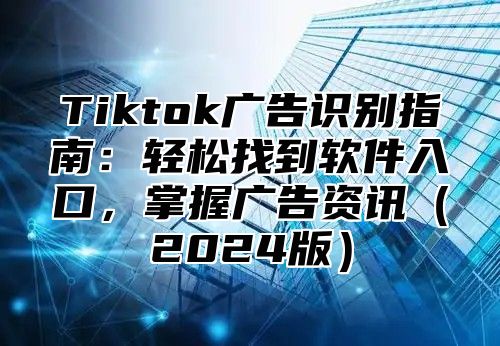 Tiktok广告识别指南：轻松找到软件入口，掌握广告资讯（2024版）