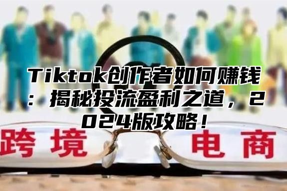 Tiktok创作者如何赚钱：揭秘投流盈利之道，2024版攻略！