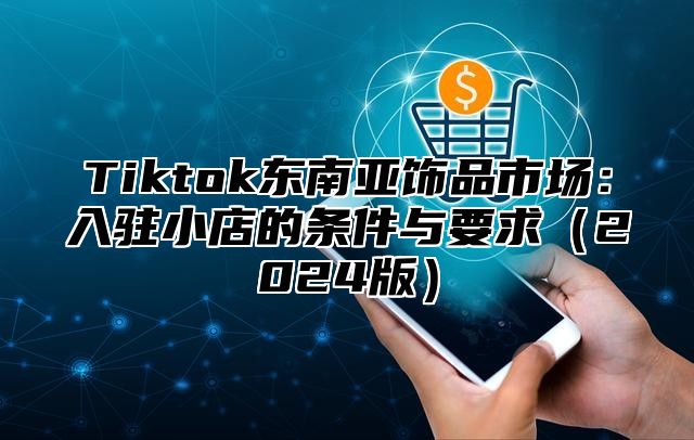 Tiktok东南亚饰品市场：入驻小店的条件与要求（2024版）