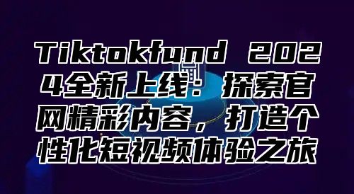 Tiktokfund 2024全新上线：探索官网精彩内容，打造个性化短视频体验之旅