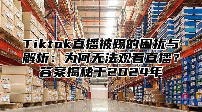 Tiktok直播被踢的困扰与解析：为何无法观看直播？答案揭秘于2024年