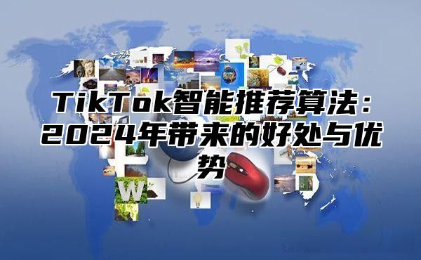 TikTok智能推荐算法：2024年带来的好处与优势