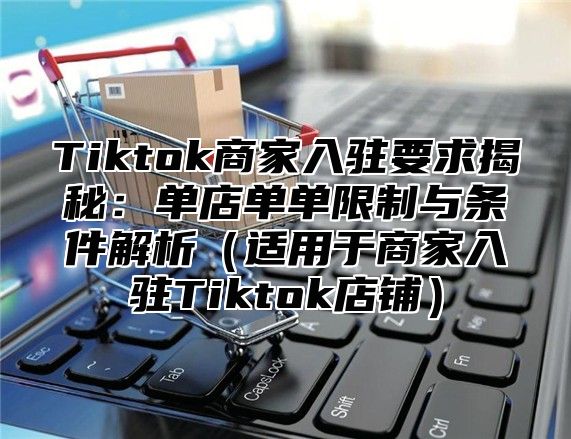 Tiktok商家入驻要求揭秘：单店单单限制与条件解析（适用于商家入驻Tiktok店铺）