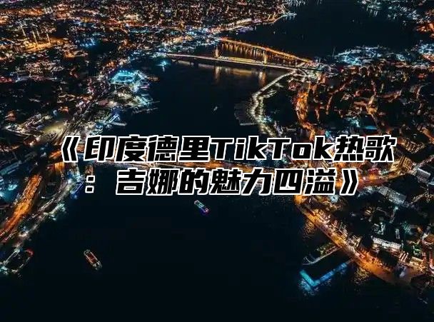 《印度德里TikTok热歌：吉娜的魅力四溢》