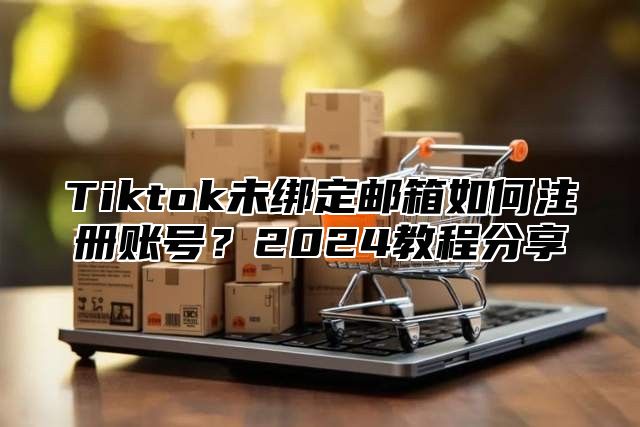 Tiktok未绑定邮箱如何注册账号？2024教程分享