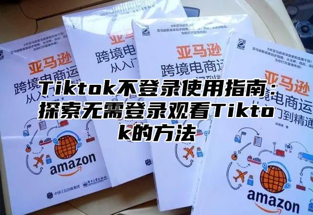 Tiktok不登录使用指南：探索无需登录观看Tiktok的方法