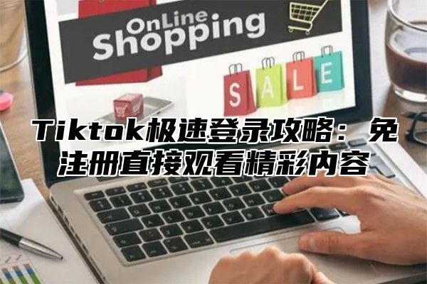 Tiktok极速登录攻略：免注册直接观看精彩内容