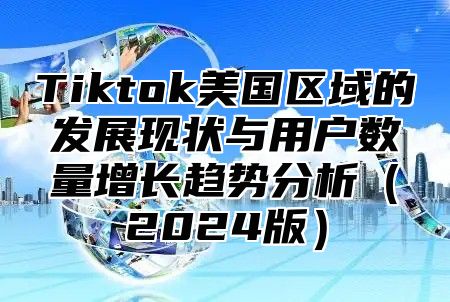 Tiktok美国区域的发展现状与用户数量增长趋势分析（2024版）