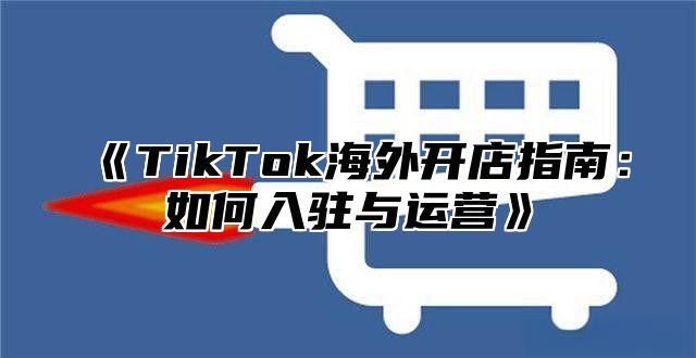 《TikTok海外开店指南：如何入驻与运营》