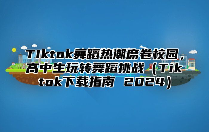 Tiktok舞蹈热潮席卷校园，高中生玩转舞蹈挑战（Tiktok下载指南 2024）