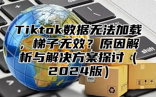 Tiktok数据无法加载，梯子无效？原因解析与解决方案探讨（2024版）