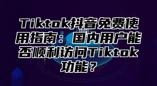 Tiktok抖音免费使用指南：国内用户能否顺利访问Tiktok功能？